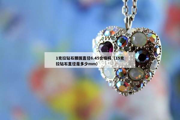 克拉钻石腰围直径6.45合格吗（15克拉钻石直径是多少mm）"