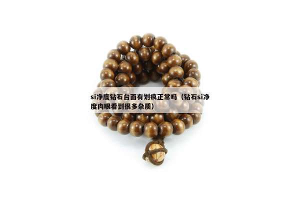 si净度钻石台面有划痕正常吗（钻石si净度肉眼看到很多杂质）