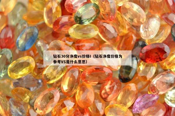 钻石30分净度vs价格I（钻石净度价格为参考VS是什么意思）