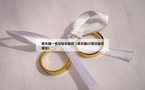 周大福一克拉钻石报价（周大福15克拉钻石报价）