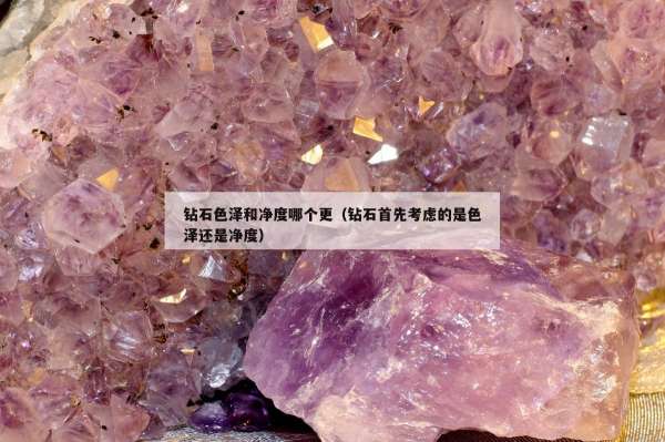钻石色泽和净度哪个更（钻石首先考虑的是色泽还是净度）