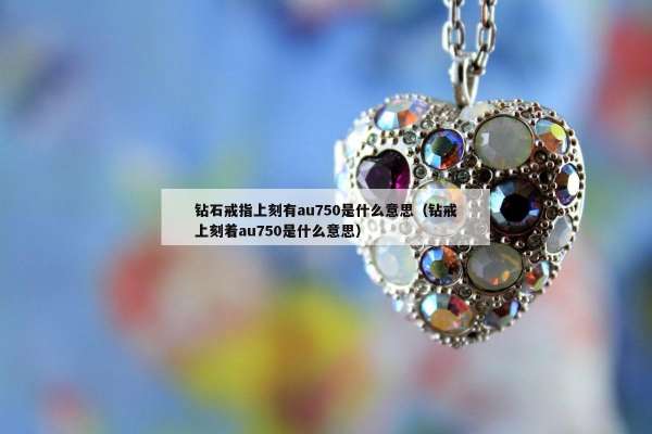 钻石戒指上刻有au750是什么意思（钻戒上刻着au750是什么意思）