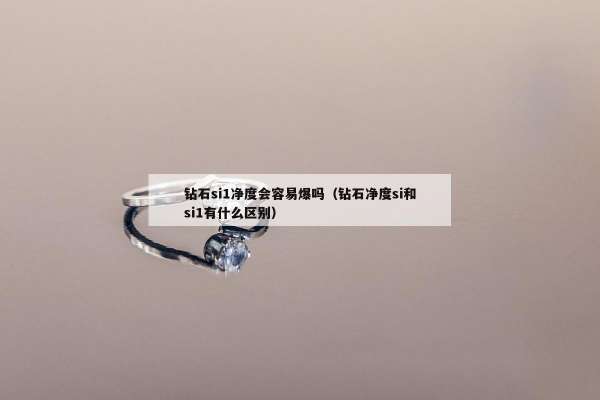 钻石si1净度会容易爆吗（钻石净度si和si1有什么区别）