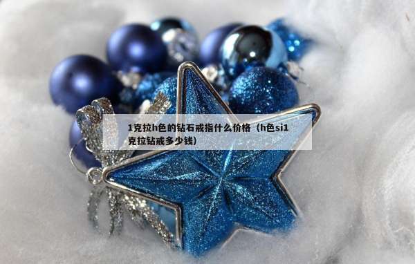 克拉h色的钻石戒指什么价格（h色si1克拉钻戒多少钱）"