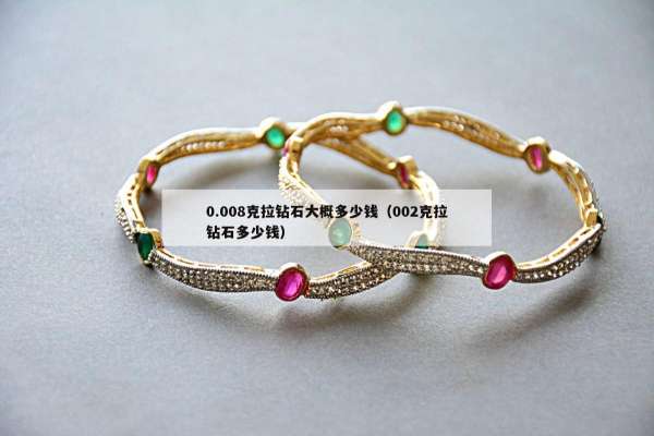 .008克拉钻石大概多少钱（002克拉钻石多少钱）"