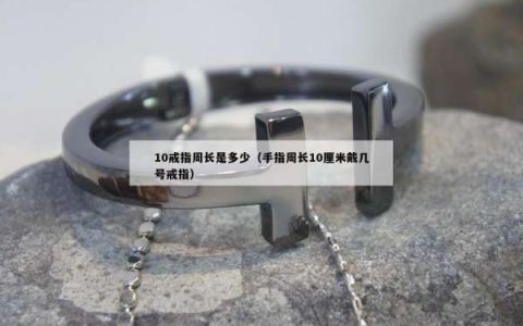 10戒指周长是多少（手指周长10厘米戴几号戒指）