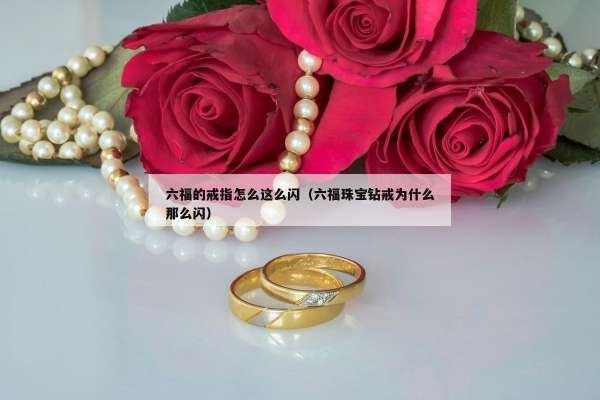 六福的戒指怎么这么闪（六福珠宝钻戒为什么那么闪）