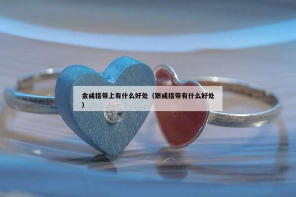 金戒指带上有什么好处（银戒指带有什么好处）