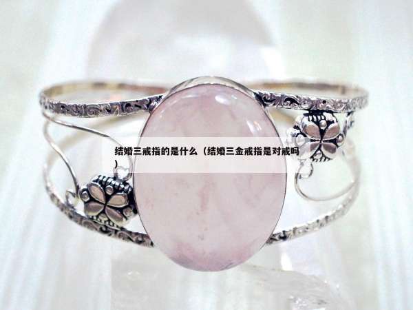结婚三戒指的是什么（结婚三金戒指是对戒吗）