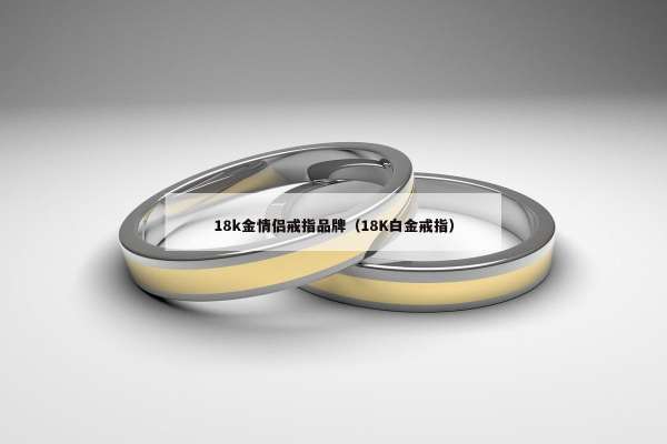 8k金情侣戒指品牌（18K白金戒指）"