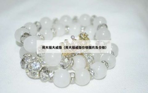 周大福大戒指（周大福戒指价格图片及价格）