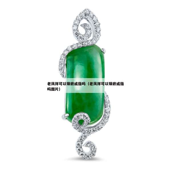 老凤祥可以镶嵌戒指吗（老凤祥可以镶嵌戒指吗图片）