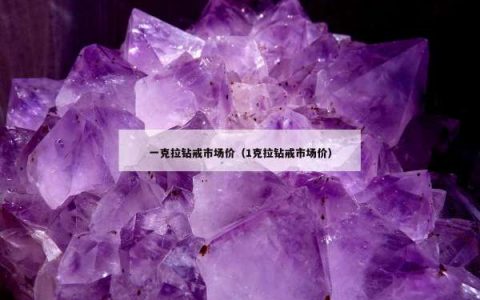 一克拉钻戒市场价（1克拉钻戒市场价）