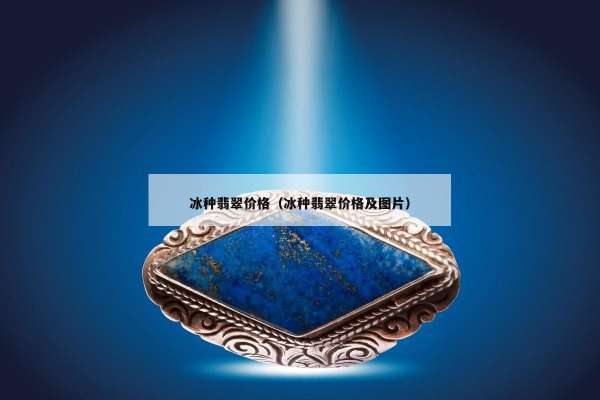 冰种翡翠价格（冰种翡翠价格及图片）