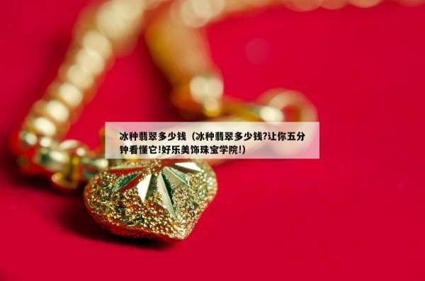 冰种翡翠多少钱（冰种翡翠多少钱?让你五分钟看懂它!好乐美饰珠宝学院!）