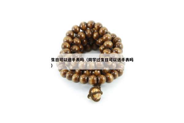 生日可以送手表吗（同学过生日可以送手表吗）
