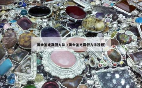 黄金鉴定真假方法（黄金鉴定真假方法视频）