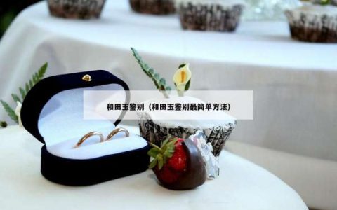 和田玉鉴别（和田玉鉴别最简单方法）