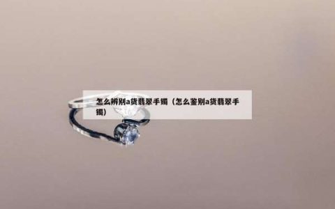 怎么辨别a货翡翠手镯（怎么鉴别a货翡翠手镯）