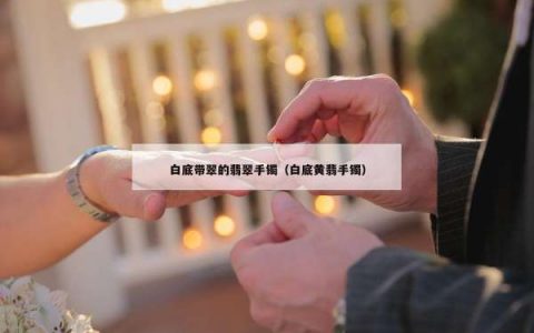 白底带翠的翡翠手镯（白底黄翡手镯）