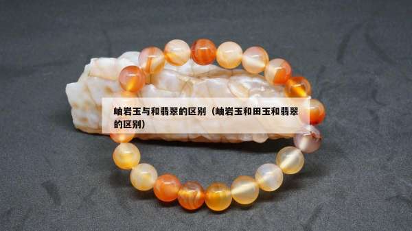 岫岩玉与和翡翠的区别（岫岩玉和田玉和翡翠的区别）