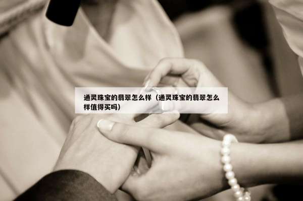 通灵珠宝的翡翠怎么样（通灵珠宝的翡翠怎么样值得买吗）