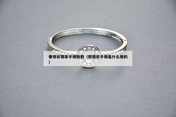 春带彩翡翠手镯做假（假翡翠手镯是什么做的）