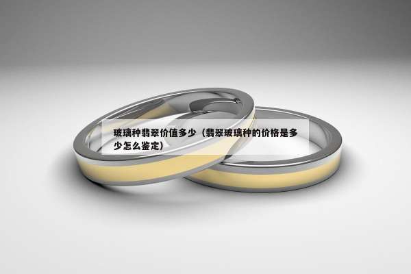 玻璃种翡翠价值多少（翡翠玻璃种的价格是多少怎么鉴定）