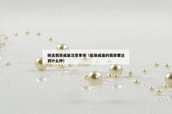 挑选翡翠戒面注意事项（能做戒面的翡翠要达到什么种）