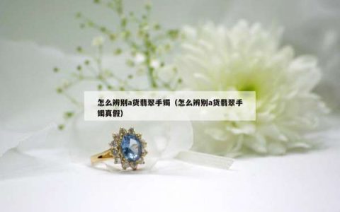 怎么辨别a货翡翠手镯（怎么辨别a货翡翠手镯真假）