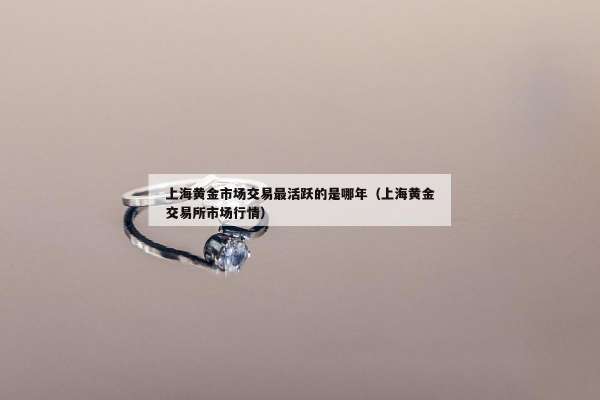 上海黄金市场交易最活跃的是哪年（上海黄金交易所市场行情）