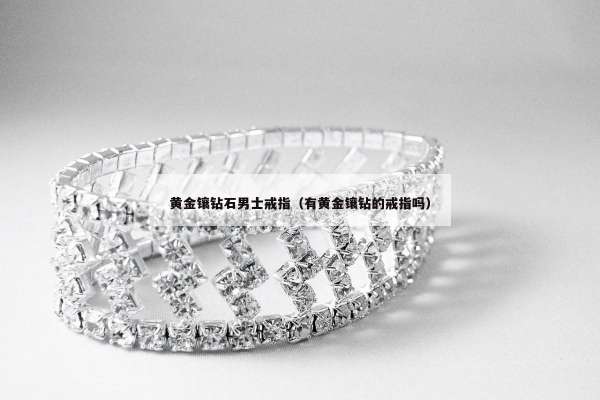黄金镶钻石男士戒指（有黄金镶钻的戒指吗）