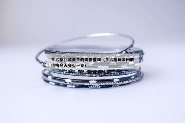 金六福回收黄金的价格查询（金六福黄金回收价格今天多少一克）