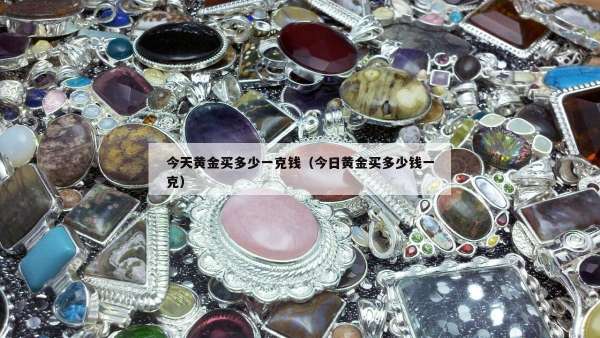 今天黄金买多少一克钱（今日黄金买多少钱一克）