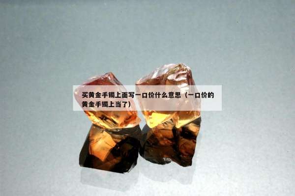 买黄金手镯上面写一口价什么意思（一口价的黄金手镯上当了）