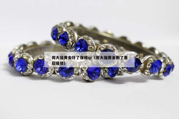 周大福黄金坏了保修qi（周大福黄金断了售后维修）
