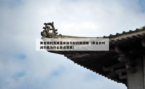 黄金带的发黑是身体不好的原因嘛（黄金长时间不戴为什么有点发黑）