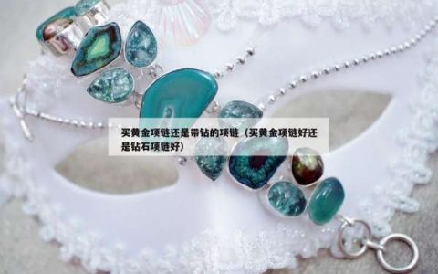 买黄金项链还是带钻的项链（买黄金项链好还是钻石项链好）