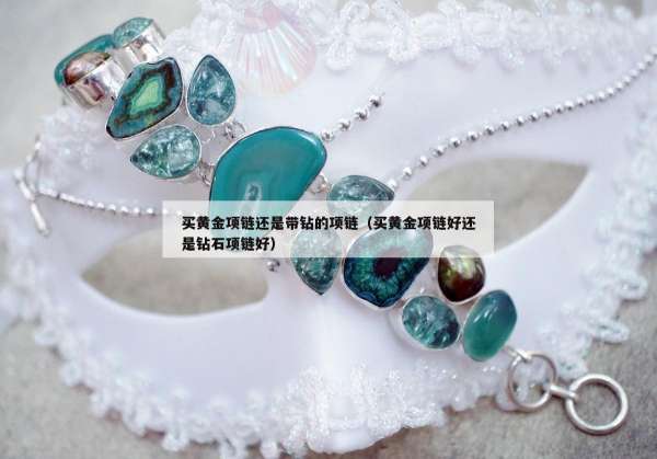 买黄金项链还是带钻的项链（买黄金项链好还是钻石项链好）