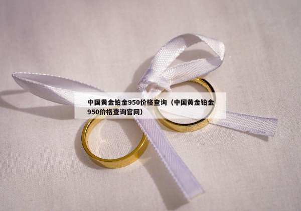 中国黄金铂金950价格查询（中国黄金铂金950价格查询官网）