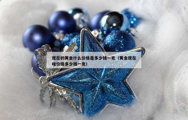 现在的黄金什么价格是多少钱一克（黄金现在啥价格多少钱一克）