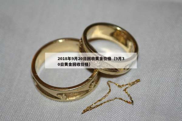 018年9月20日回收黄金价格（9月30日黄金回收价格）"