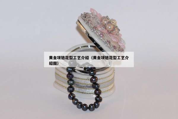 黄金项链花型工艺介绍（黄金项链花型工艺介绍图）