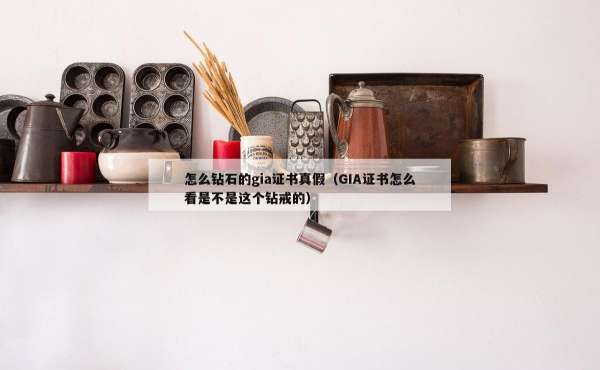 怎么钻石的gia证书真假（GIA证书怎么看是不是这个钻戒的）