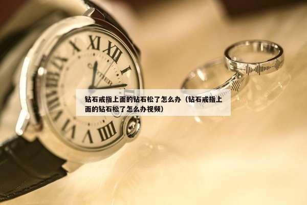 钻石戒指上面的钻石松了怎么办（钻石戒指上面的钻石松了怎么办视频）
