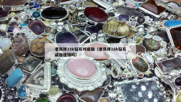 老凤祥18k钻石对戒指（老凤祥18k钻石戒指值钱吗）