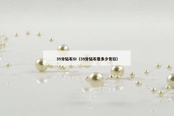 5分钻石SI（35分钻石是多少克拉）"