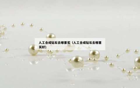 人工合成钻石去哪里买（人工合成钻石去哪里买好）