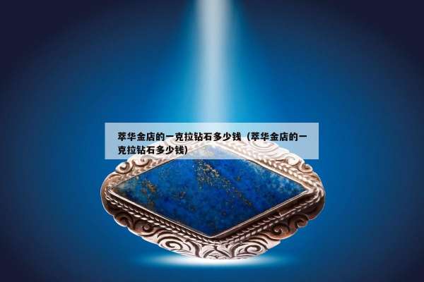 萃华金店的一克拉钻石多少钱（萃华金店的一克拉钻石多少钱）