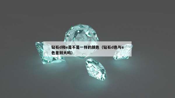 钻石d和e是不是一样的颜色（钻石d色与e色差别大吗）